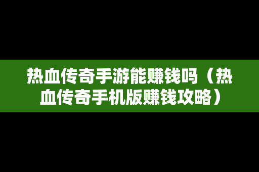 热血传奇手游能赚钱吗（热血传奇手机版赚钱攻略）-第1张图片-传奇手游