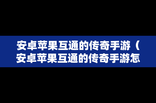 安卓苹果互通的传奇手游（安卓苹果互通的传奇手游怎么下载）-第1张图片-传奇手游