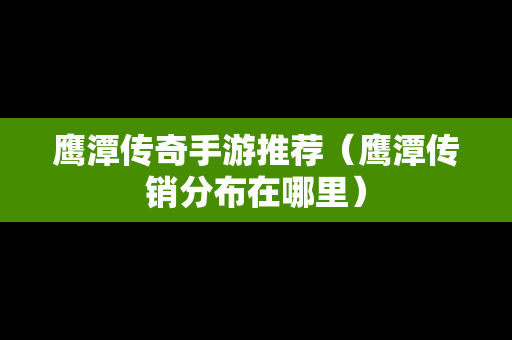 鹰潭传奇手游推荐（鹰潭传销分布在哪里）