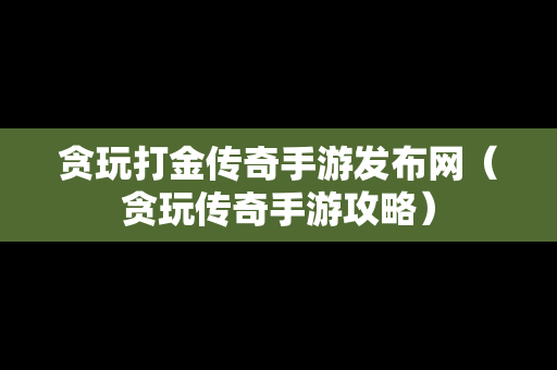 贪玩打金传奇手游发布网（贪玩传奇手游攻略）