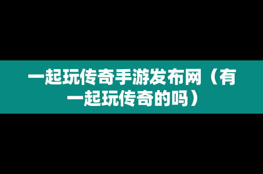 一起玩传奇手游发布网（有一起玩传奇的吗）