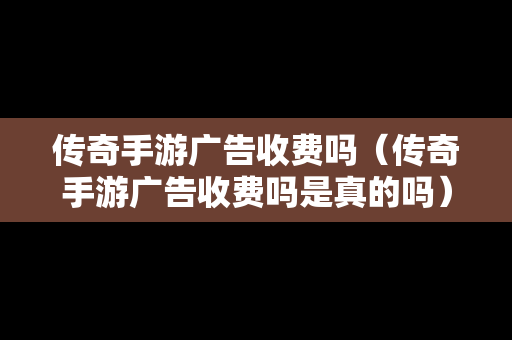 传奇手游广告收费吗（传奇手游广告收费吗是真的吗）