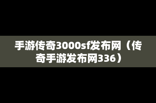 手游传奇3000sf发布网（传奇手游发布网336）