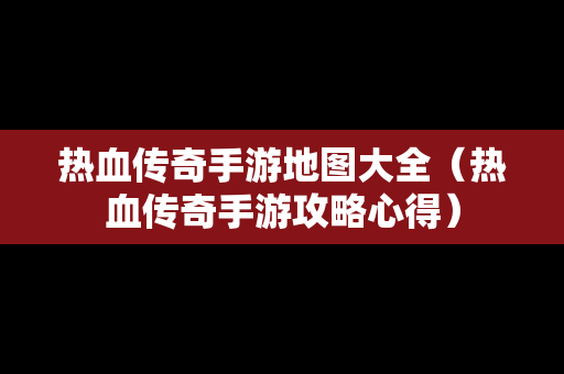 热血传奇手游地图大全（热血传奇手游攻略心得）-第1张图片-传奇手游