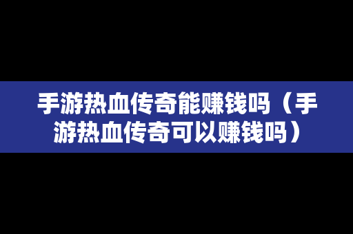 手游热血传奇能赚钱吗（手游热血传奇可以赚钱吗）