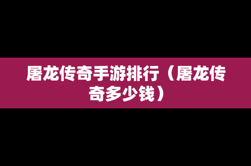 屠龙传奇手游排行（屠龙传奇多少钱）