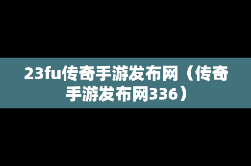 23fu传奇手游发布网（传奇手游发布网336）