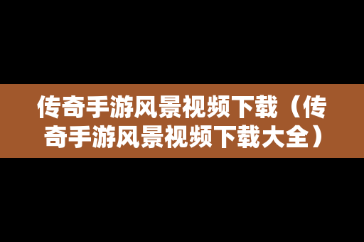 传奇手游风景视频下载（传奇手游风景视频下载大全）-第1张图片-传奇手游