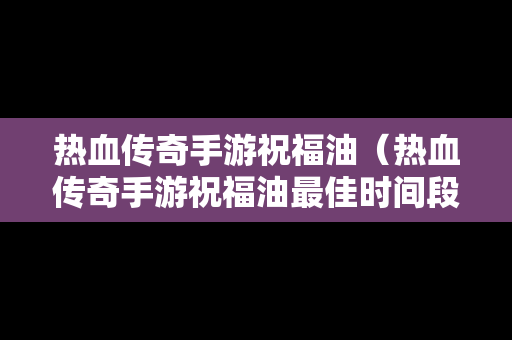 热血传奇手游祝福油（热血传奇手游祝福油最佳时间段）-第1张图片-传奇手游