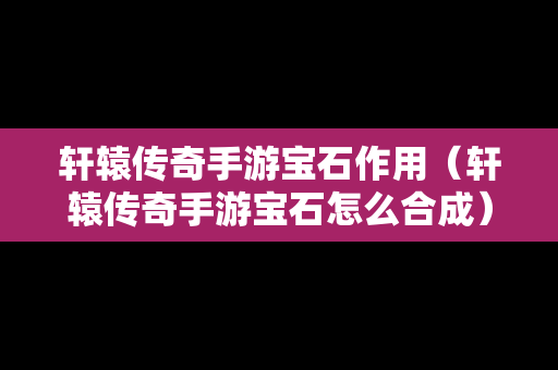 轩辕传奇手游宝石作用（轩辕传奇手游宝石怎么合成）