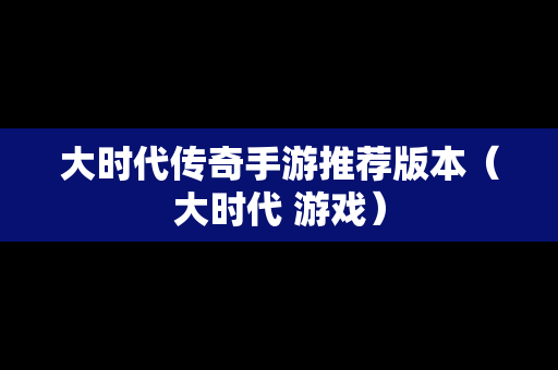 大时代传奇手游推荐版本（大时代 游戏）