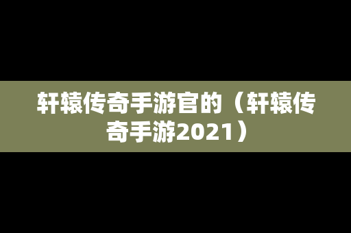 轩辕传奇手游官的（轩辕传奇手游2021）-第1张图片-传奇手游