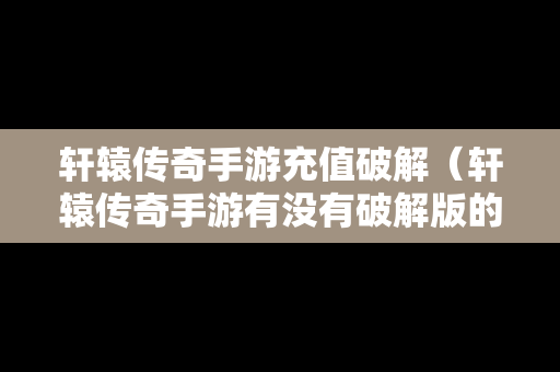 轩辕传奇手游充值破解（轩辕传奇手游有没有破解版的）-第1张图片-传奇手游