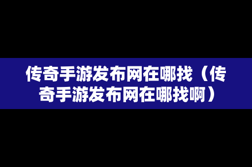 传奇手游发布网在哪找（传奇手游发布网在哪找啊）