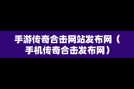 手游传奇合击网站发布网（手机传奇合击发布网）