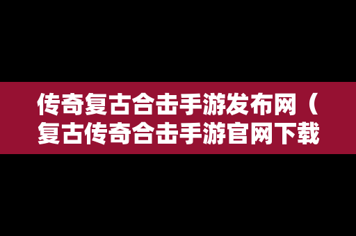 传奇复古合击手游发布网（复古传奇合击手游官网下载）