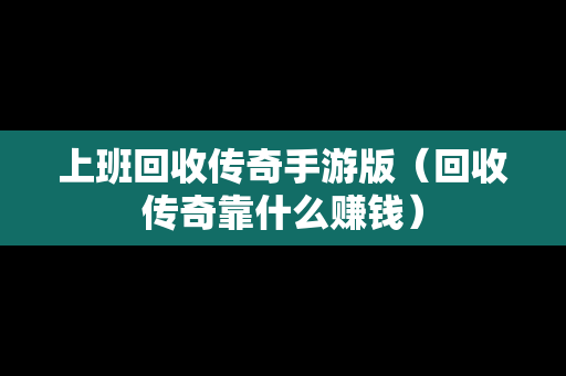 上班回收传奇手游版（回收传奇靠什么赚钱）