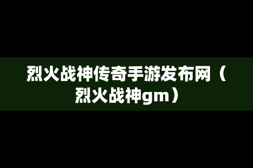 烈火战神传奇手游发布网（烈火战神gm）