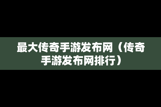 最大传奇手游发布网（传奇手游发布网排行）