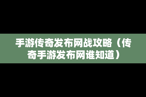 手游传奇发布网战攻略（传奇手游发布网谁知道）