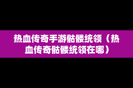 热血传奇手游骷髅统领（热血传奇骷髅统领在哪）