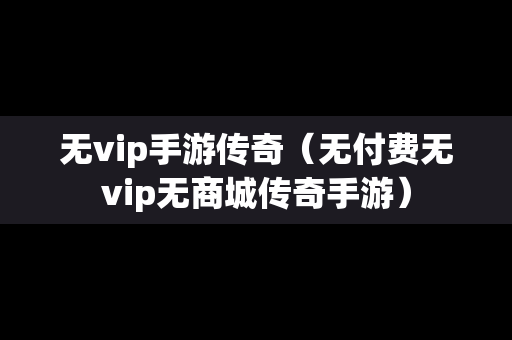 无vip手游传奇（无付费无vip无商城传奇手游）-第1张图片-传奇手游