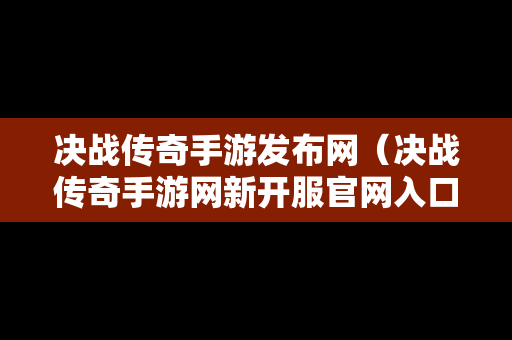 决战传奇手游发布网（决战传奇手游网新开服官网入口）