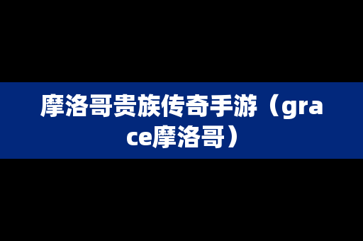 摩洛哥贵族传奇手游（grace摩洛哥）