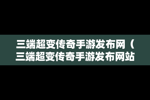 三端超变传奇手游发布网（三端超变传奇手游发布网站）