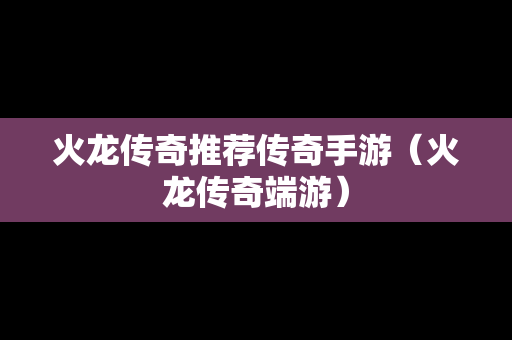 火龙传奇推荐传奇手游（火龙传奇端游）