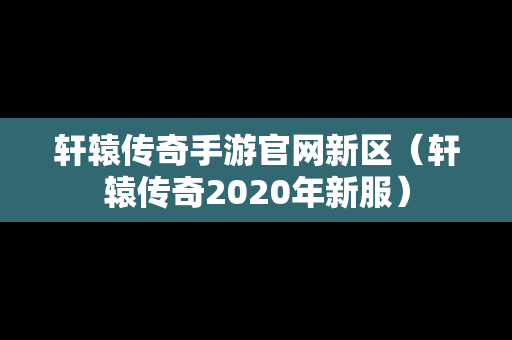 轩辕传奇手游官网新区（轩辕传奇2020年新服）