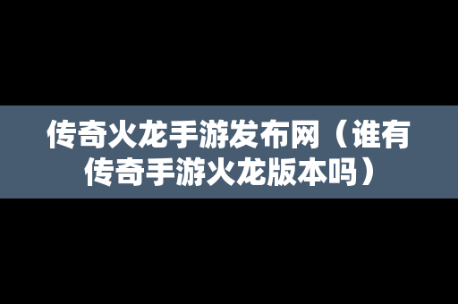 传奇火龙手游发布网（谁有传奇手游火龙版本吗）