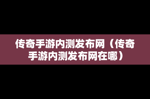 传奇手游内测发布网（传奇手游内测发布网在哪）