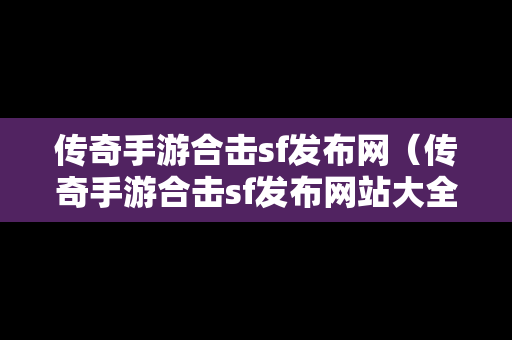 传奇手游合击sf发布网（传奇手游合击sf发布网站大全）