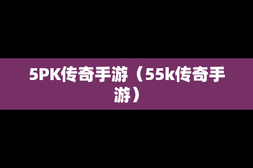 5PK传奇手游（55k传奇手游）-第1张图片-传奇手游