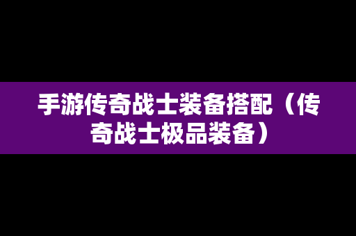 手游传奇战士装备搭配（传奇战士极品装备）