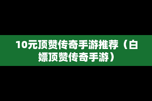 10元顶赞传奇手游推荐（白嫖顶赞传奇手游）-第1张图片-传奇手游