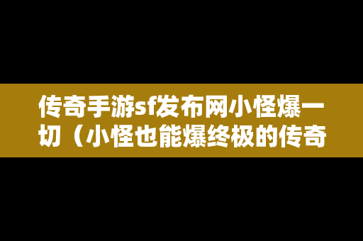 传奇手游sf发布网小怪爆一切（小怪也能爆终极的传奇手游）