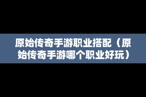 原始传奇手游职业搭配（原始传奇手游哪个职业好玩）