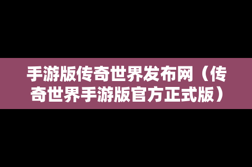 手游版传奇世界发布网（传奇世界手游版官方正式版）