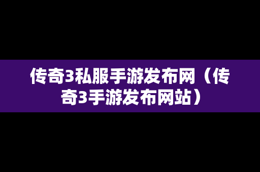 传奇3私服手游发布网（传奇3手游发布网站）-第1张图片-传奇手游