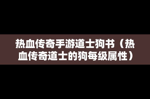 热血传奇手游道士狗书（热血传奇道士的狗每级属性）-第1张图片-传奇手游