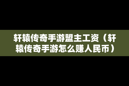 轩辕传奇手游盟主工资（轩辕传奇手游怎么赚人民币）-第1张图片-传奇手游