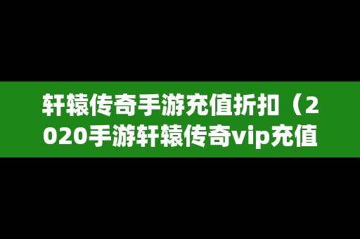 轩辕传奇手游充值折扣（2020手游轩辕传奇vip充值表）