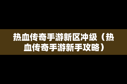 热血传奇手游新区冲级（热血传奇手游新手攻略）