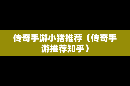 传奇手游小猪推荐（传奇手游推荐知乎）