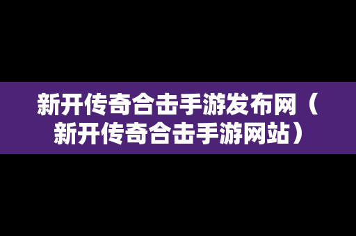 新开传奇合击手游发布网（新开传奇合击手游网站）