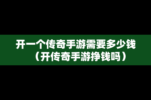 开一个传奇手游需要多少钱（开传奇手游挣钱吗）