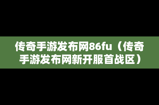 传奇手游发布网86fu（传奇手游发布网新开服首战区）