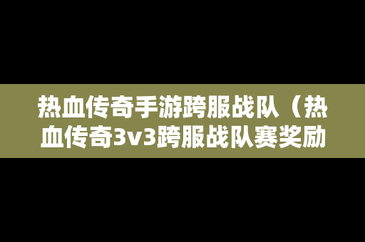 热血传奇手游跨服战队（热血传奇3v3跨服战队赛奖励）